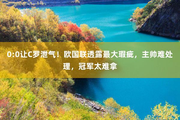 0:0让C罗泄气！欧国联透露最大瑕疵，主帅难处理，冠军太难拿