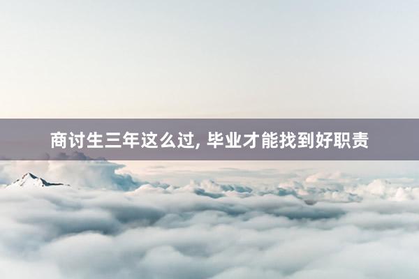 商讨生三年这么过, 毕业才能找到好职责