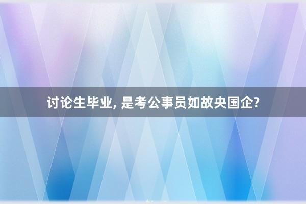 讨论生毕业, 是考公事员如故央国企?