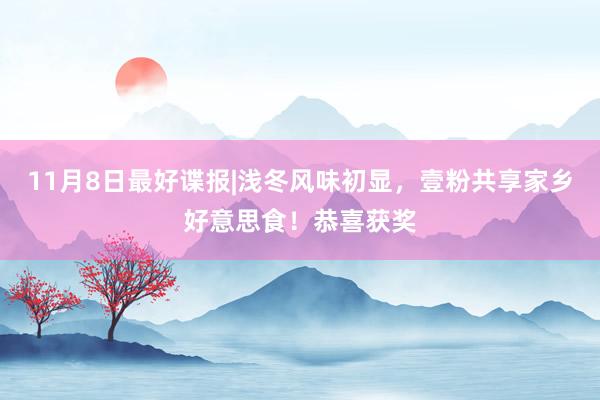 11月8日最好谍报|浅冬风味初显，壹粉共享家乡好意思食！恭喜获奖