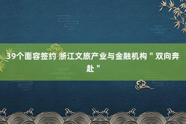 39个面容签约 浙江文旅产业与金融机构＂双向奔赴＂