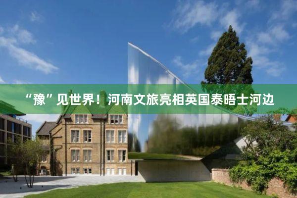 “豫”见世界！河南文旅亮相英国泰晤士河边