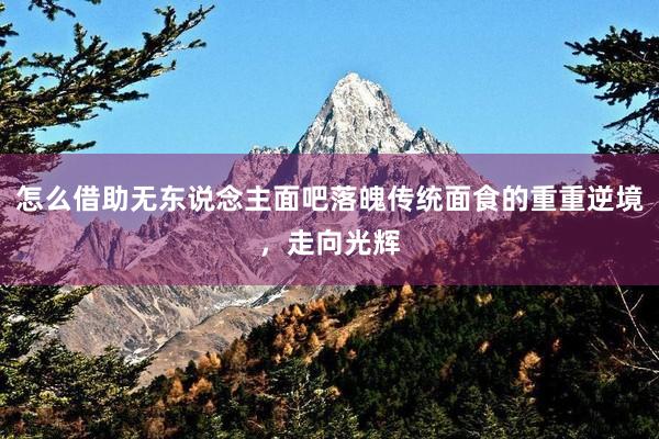 怎么借助无东说念主面吧落魄传统面食的重重逆境，走向光辉