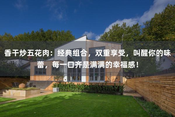 香干炒五花肉：经典组合，双重享受，叫醒你的味蕾，每一口齐是满满的幸福感！