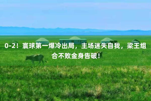 0-2！寰球第一爆冷出局，主场迷失自我，梁王组合不败金身告破！