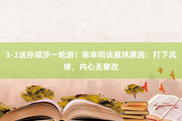 3-2送孙颖莎一轮游！陈幸同谈赢球原因：打下风球，内心无窜改