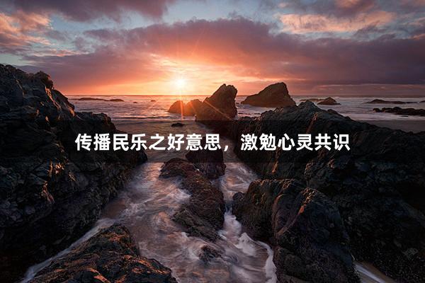 传播民乐之好意思，激勉心灵共识