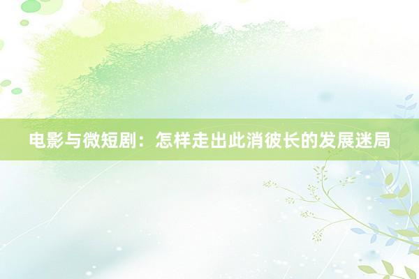 电影与微短剧：怎样走出此消彼长的发展迷局