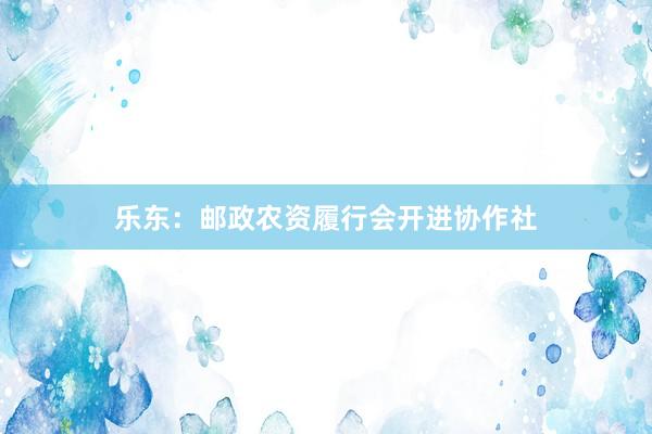 乐东：邮政农资履行会开进协作社
