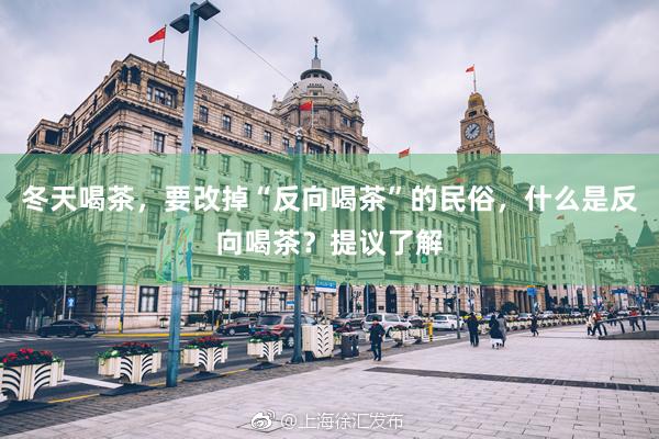冬天喝茶，要改掉“反向喝茶”的民俗，什么是反向喝茶？提议了解