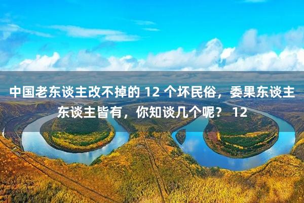 中国老东谈主改不掉的 12 个坏民俗，委果东谈主东谈主皆有，你知谈几个呢？ 12