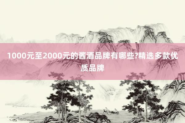1000元至2000元的酱酒品牌有哪些?精选多款优质品牌
