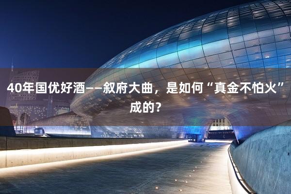40年国优好酒——叙府大曲，是如何“真金不怕火”成的？