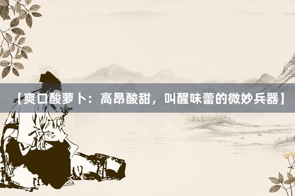 【爽口酸萝卜：高昂酸甜，叫醒味蕾的微妙兵器】
