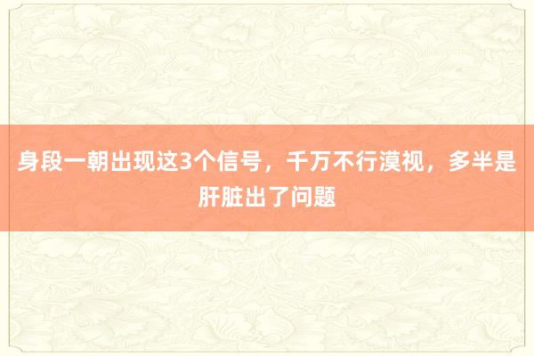 身段一朝出现这3个信号，千万不行漠视，多半是肝脏出了问题