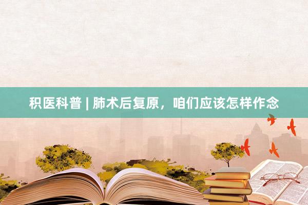 积医科普 | 肺术后复原，咱们应该怎样作念