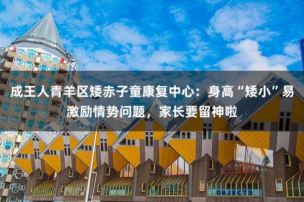 成王人青羊区矮赤子童康复中心：身高“矮小”易激励情势问题，家长要留神啦