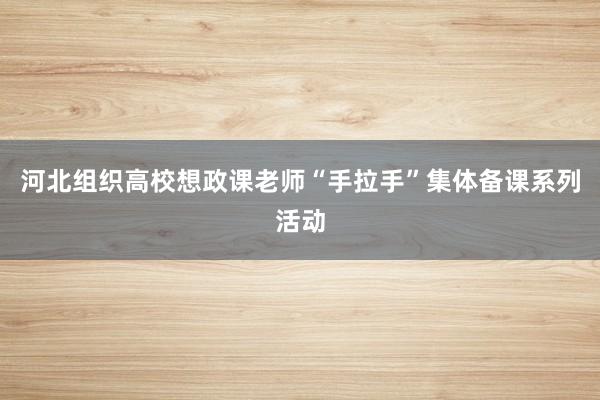 河北组织高校想政课老师“手拉手”集体备课系列活动