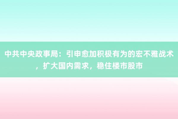 中共中央政事局:引申愈加积极有为的宏不雅战术,扩大国内需求,稳住楼市股市