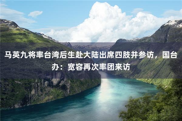 马英九将率台湾后生赴大陆出席四肢并参访，国台办：宽容再次率团来访
