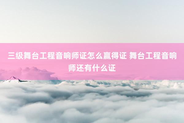 三级舞台工程音响师证怎么赢得证 舞台工程音响师还有什么证