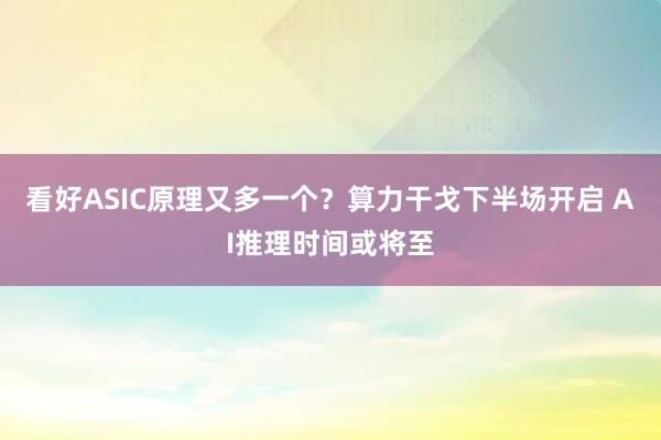 看好ASIC原理又多一个？算力干戈下半场开启 AI推理时间或将至