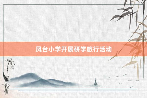凤台小学开展研学旅行活动