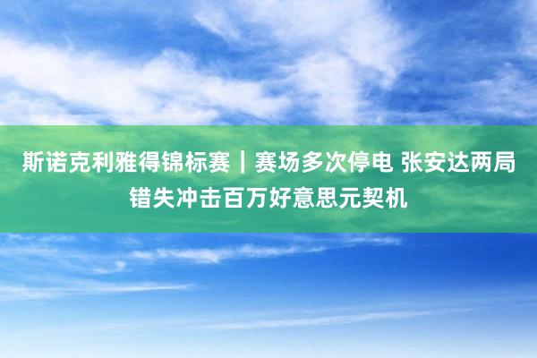斯诺克利雅得锦标赛｜赛场多次停电 张安达两局错失冲击百万好意思元契机