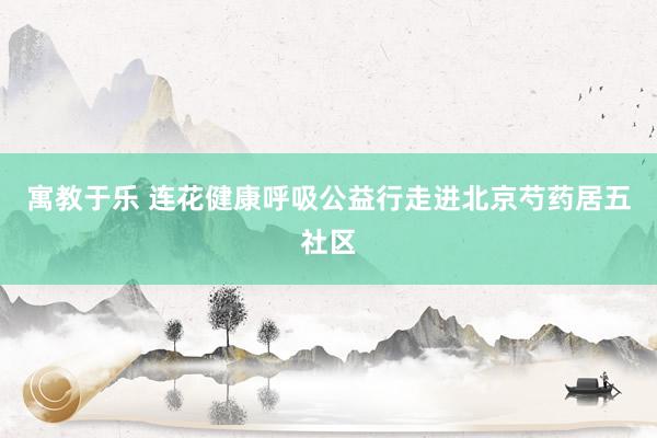 寓教于乐 连花健康呼吸公益行走进北京芍药居五社区