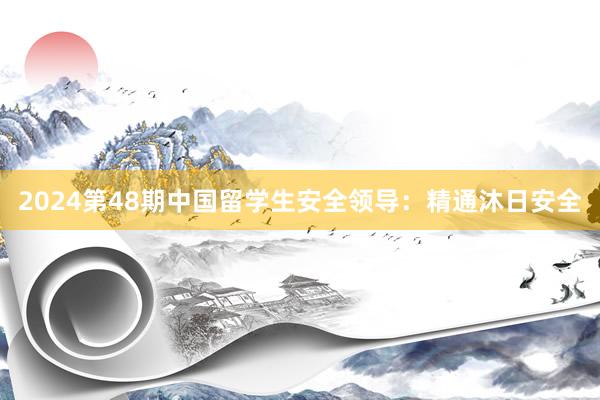 2024第48期中国留学生安全领导：精通沐日安全